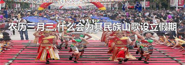 农历三月三,什么会为其民族山歌设立假期