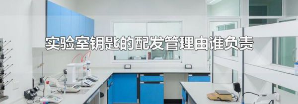 实验室钥匙的配发管理由谁负责