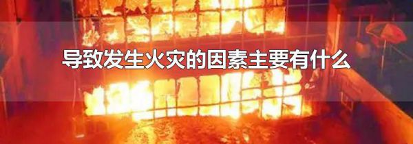 导致发生火灾的因素主要有什么