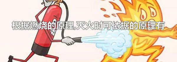 根据燃烧的原理,灭火时可依据的原理有