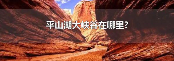 平山湖大峡谷在哪里?