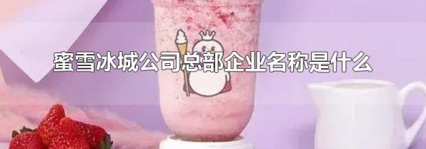 蜜雪冰城公司总部企业名称是什么