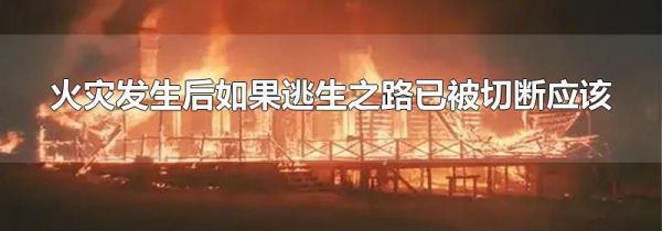 火灾发生后如果逃生之路已被切断应该
