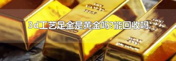 3d工艺足金是黄金吗?能回收吗