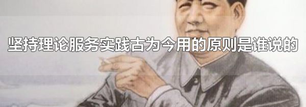 坚持理论服务实践古为今用的原则是谁说的