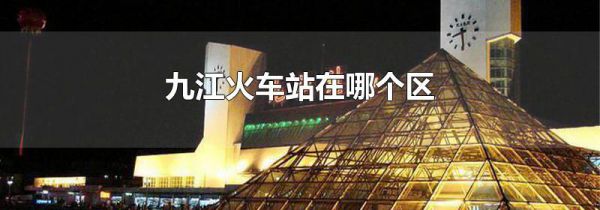 九江火车站在哪个区