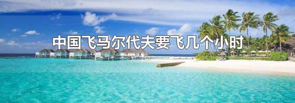 中国飞马尔代夫要飞几个小时