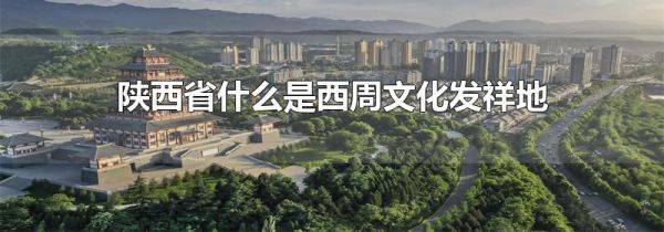 陕西省什么是西周文化发祥地