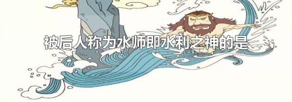 被后人称为水师即水利之神的是