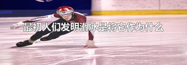最初人们发明滑冰是将它作为什么