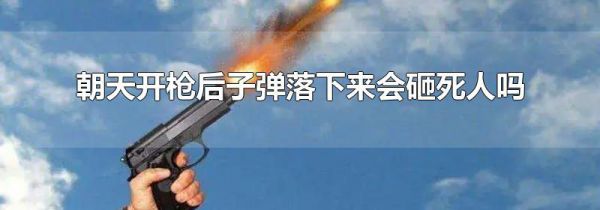 朝天开枪后子弹落下来会砸死人吗