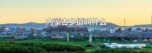 内蒙古乡镇叫什么