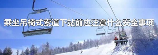 乘坐吊椅式索道下站前应注意什么安全事项