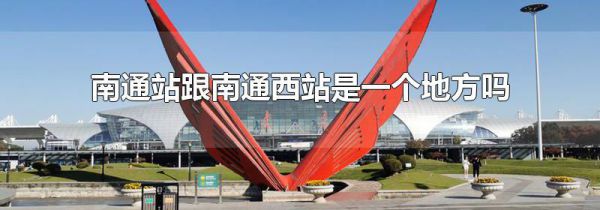 南通站跟南通西站是一个地方吗