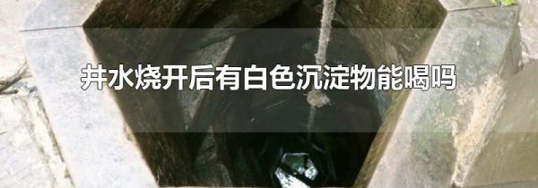 井水烧开后有白色沉淀物能喝吗