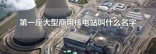 第一座大型商用核电站叫什么名字