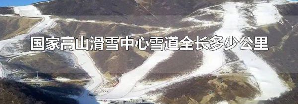 国家高山滑雪中心雪道全长多少公里