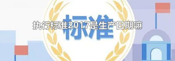 执行标准2017是生产日期嘛