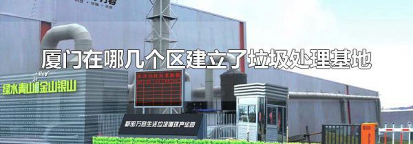厦门在哪几个区建立了垃圾处理基地