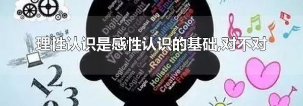 理性认识是感性认识的基础,对不对