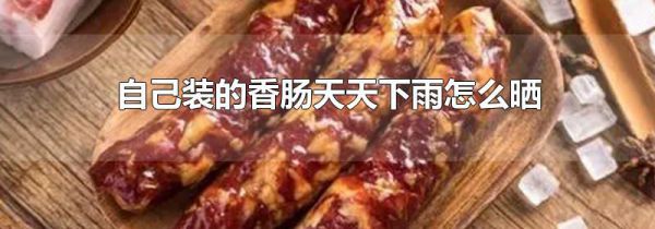 自己装的香肠天天下雨怎么晒