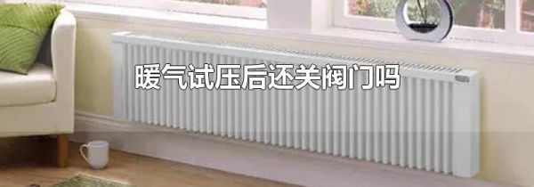 暖气试压后还关阀门吗