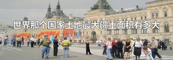 世界那个国家土地最大疆土面积有多大
