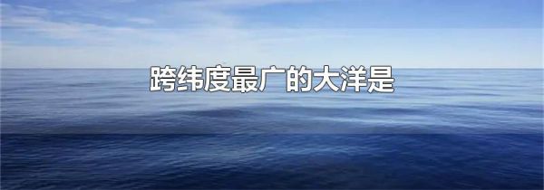 跨纬度最广的大洋是