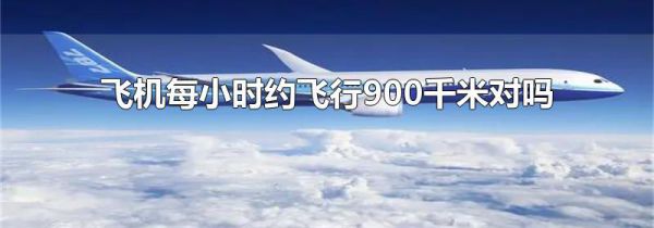 飞机每小时约飞行900千米对吗