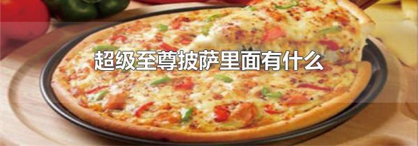 超级至尊披萨里面有什么