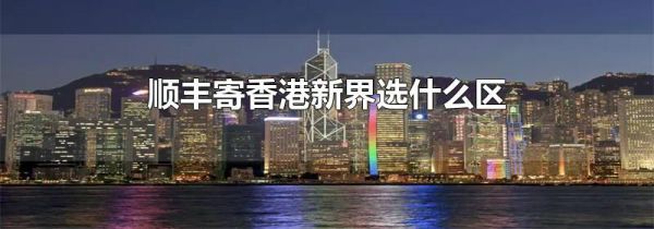 顺丰寄香港新界选什么区