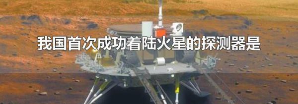 我国首次成功着陆火星的探测器是