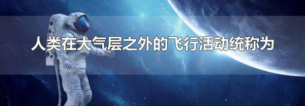 人类在大气层之外的飞行活动统称为