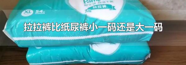 拉拉裤比纸尿裤小一码还是大一码