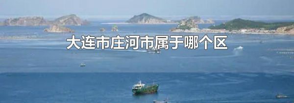 大连市庄河市属于哪个区