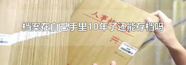 档案在自己手里10年了还能存档吗