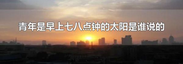 青年是早上七八点钟的太阳是谁说的