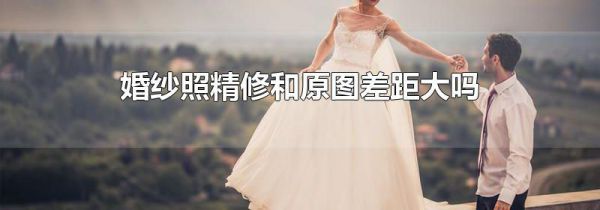 婚纱照精修和原图差距大吗