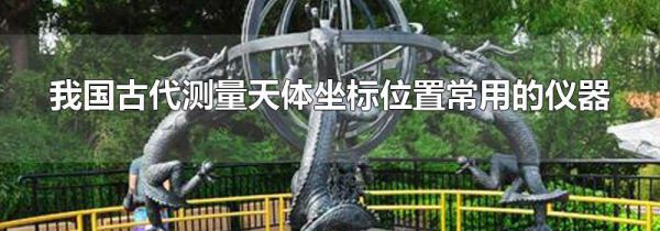 我国古代测量天体坐标位置常用的仪器