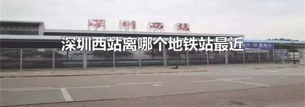 深圳西站离哪个地铁站最近