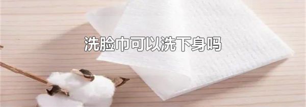 洗脸巾可以洗下身吗