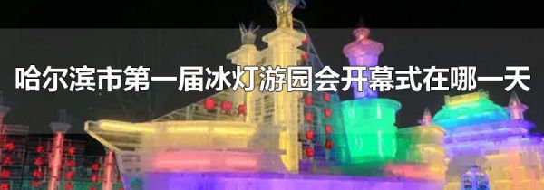 哈尔滨市第一届冰灯游园会开幕式在哪一天