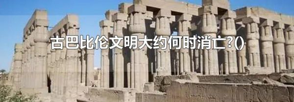 古巴比伦文明大约何时消亡?()