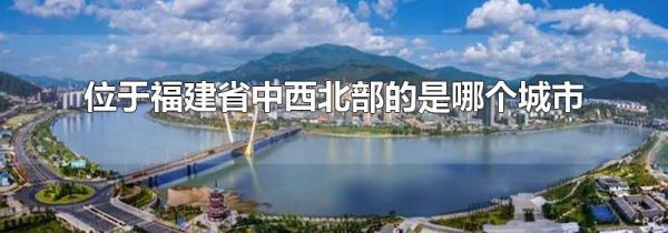 位于福建省中西北部的是哪个城市