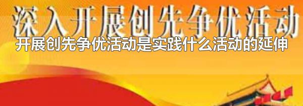 开展创先争优活动是实践什么活动的延伸