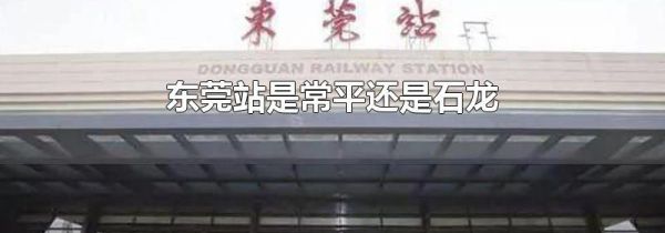 东莞站是常平还是石龙