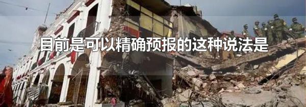 目前地震是可以精确预报的这种说法是