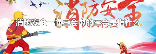 消防安全一懂三会中的三会是指什么