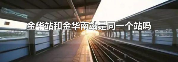 金华站和金华南站是同一个站吗