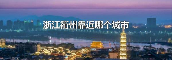 浙江衢州靠近哪个城市